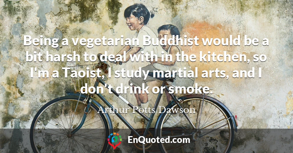 Being a vegetarian Buddhist would be a bit harsh to deal with in the kitchen, so I'm a Taoist, I study martial arts, and I don't drink or smoke.