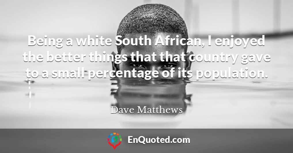 Being a white South African, I enjoyed the better things that that country gave to a small percentage of its population.