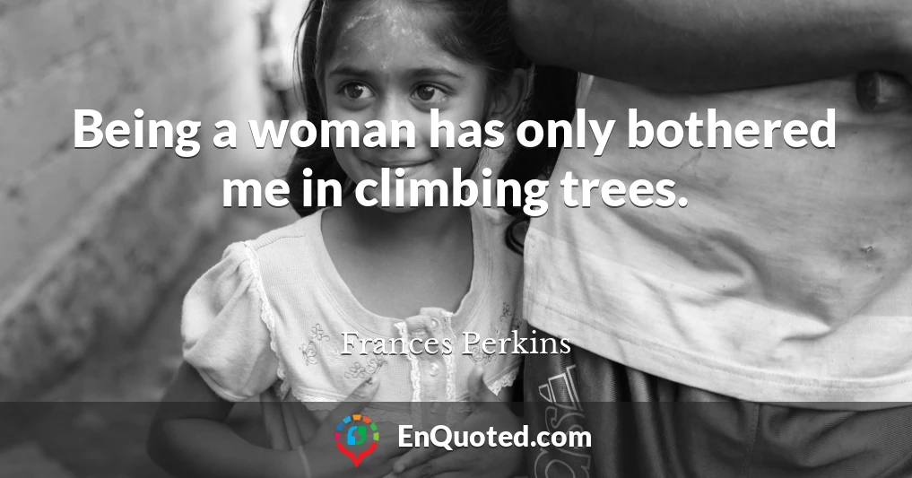 Being a woman has only bothered me in climbing trees.
