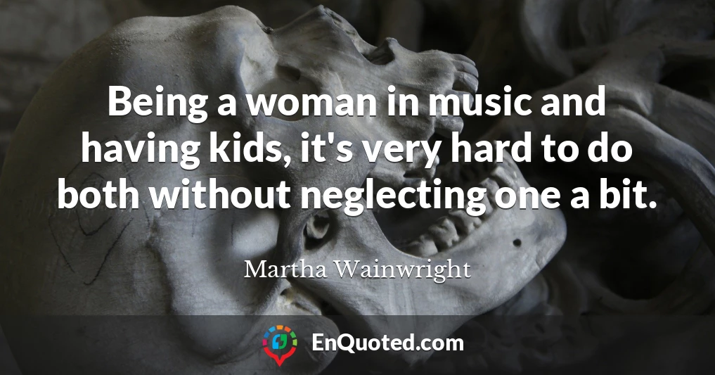 Being a woman in music and having kids, it's very hard to do both without neglecting one a bit.