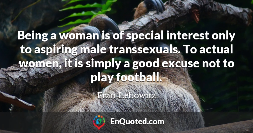 Being a woman is of special interest only to aspiring male transsexuals. To actual women, it is simply a good excuse not to play football.