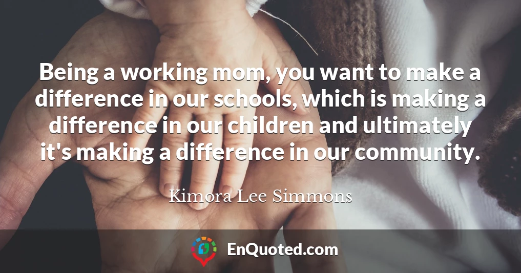 Being a working mom, you want to make a difference in our schools, which is making a difference in our children and ultimately it's making a difference in our community.