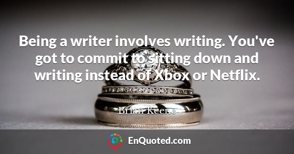 Being a writer involves writing. You've got to commit to sitting down and writing instead of Xbox or Netflix.