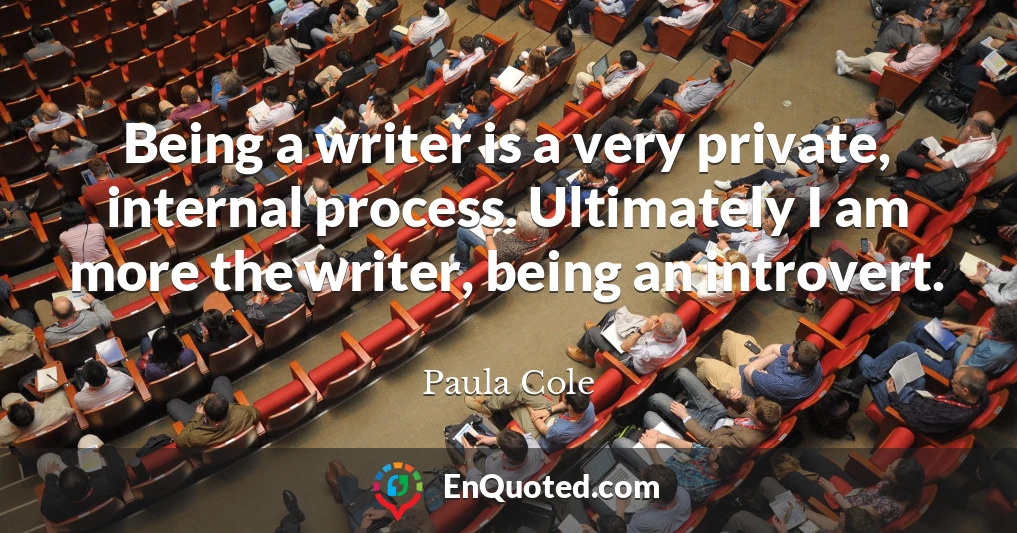 Being a writer is a very private, internal process. Ultimately I am more the writer, being an introvert.