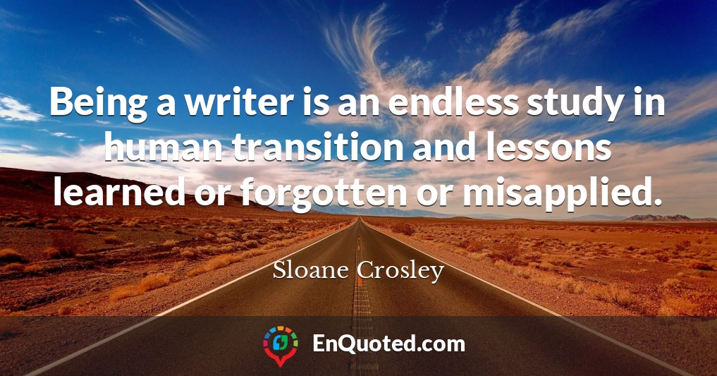 Being a writer is an endless study in human transition and lessons learned or forgotten or misapplied.