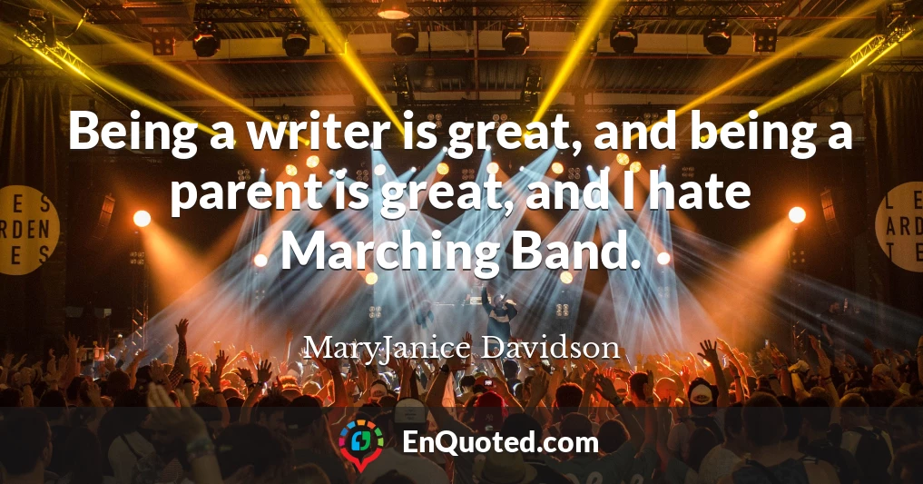 Being a writer is great, and being a parent is great, and I hate Marching Band.