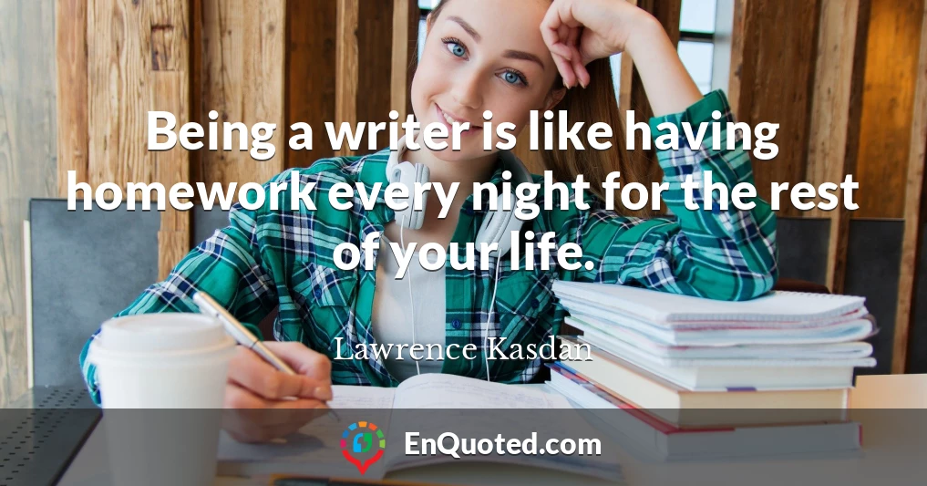 Being a writer is like having homework every night for the rest of your life.