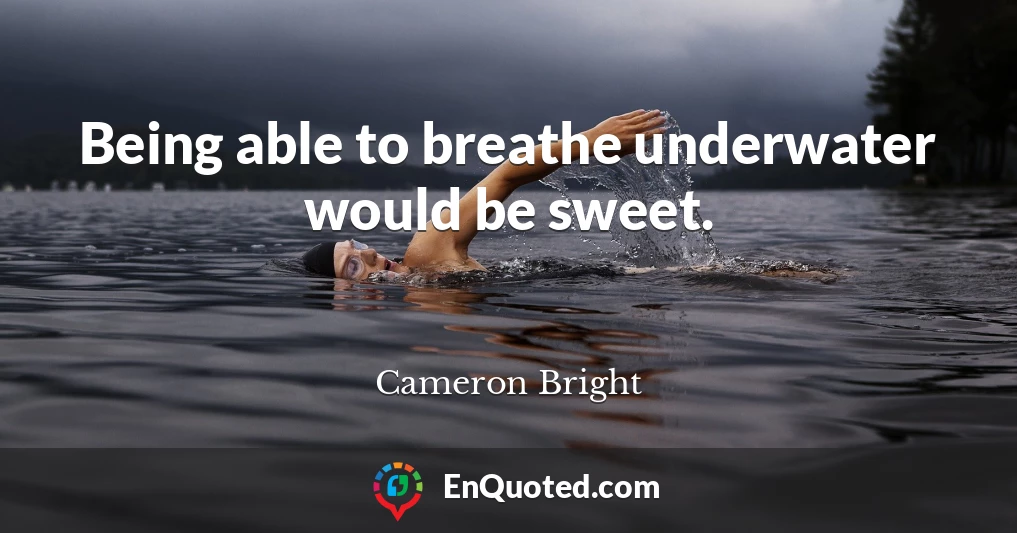 Being able to breathe underwater would be sweet.
