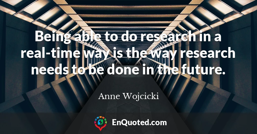 Being able to do research in a real-time way is the way research needs to be done in the future.
