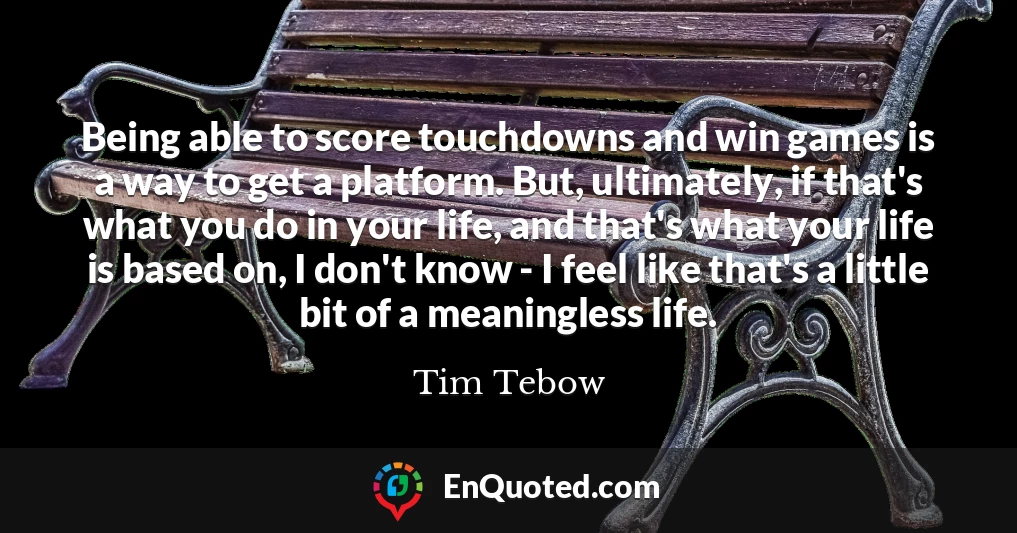 Being able to score touchdowns and win games is a way to get a platform. But, ultimately, if that's what you do in your life, and that's what your life is based on, I don't know - I feel like that's a little bit of a meaningless life.