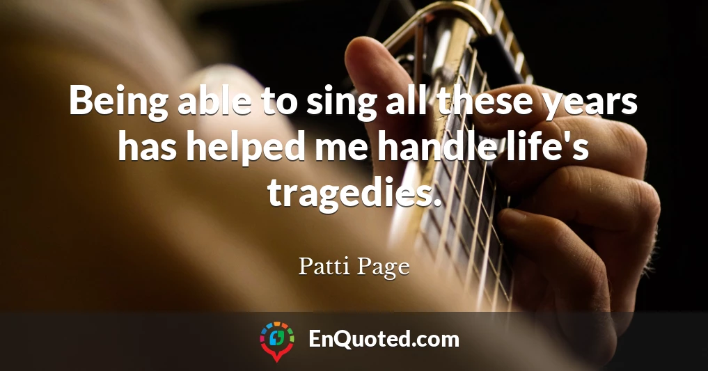 Being able to sing all these years has helped me handle life's tragedies.