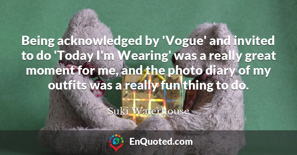 Being acknowledged by 'Vogue' and invited to do 'Today I'm Wearing' was a really great moment for me, and the photo diary of my outfits was a really fun thing to do.