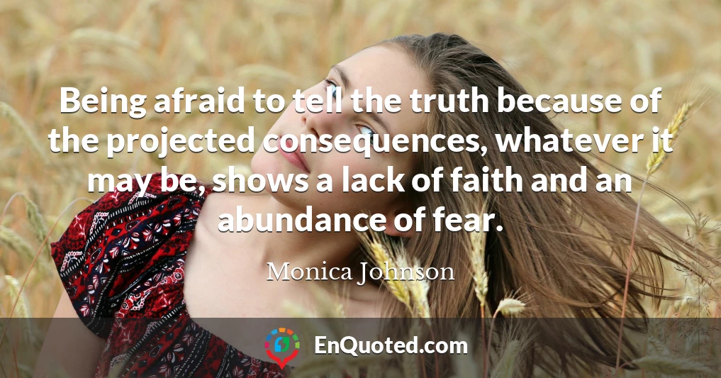 Being afraid to tell the truth because of the projected consequences, whatever it may be, shows a lack of faith and an abundance of fear.