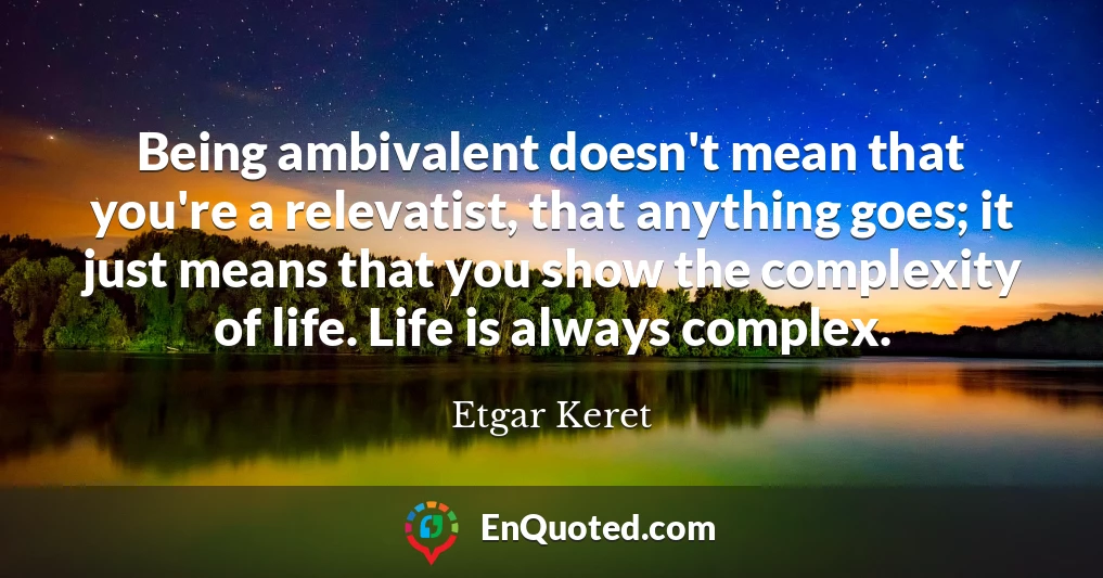 Being ambivalent doesn't mean that you're a relevatist, that anything goes; it just means that you show the complexity of life. Life is always complex.