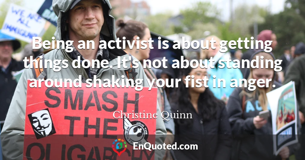 Being an activist is about getting things done. It's not about standing around shaking your fist in anger.