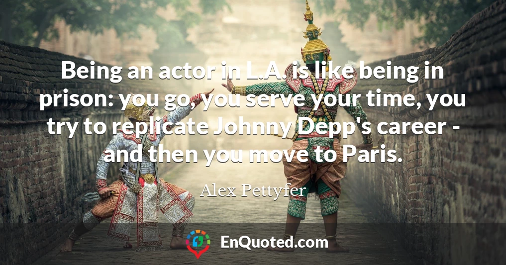 Being an actor in L.A. is like being in prison: you go, you serve your time, you try to replicate Johnny Depp's career - and then you move to Paris.