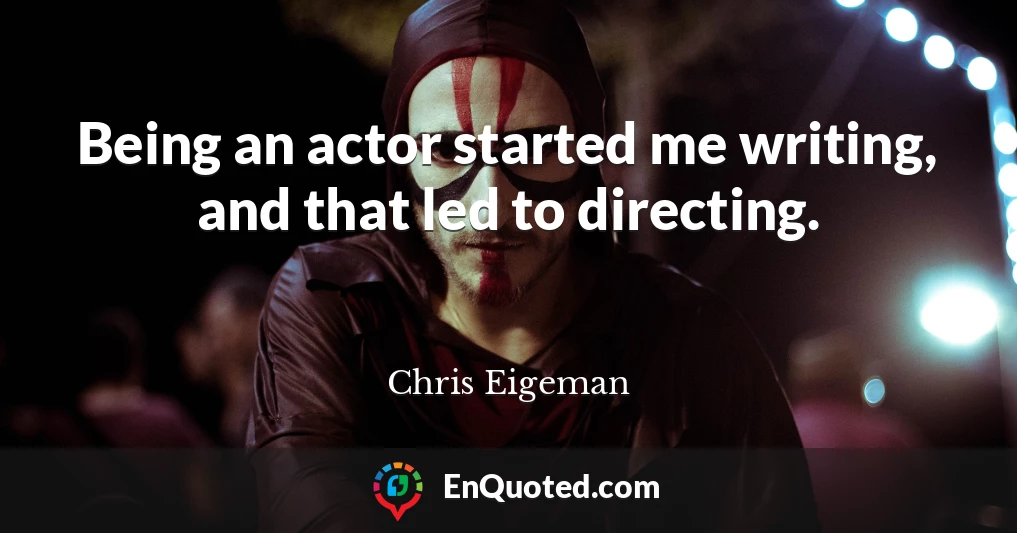 Being an actor started me writing, and that led to directing.
