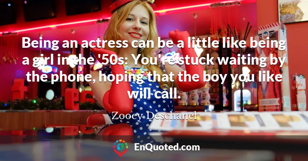 Being an actress can be a little like being a girl in the '50s: You're stuck waiting by the phone, hoping that the boy you like will call.