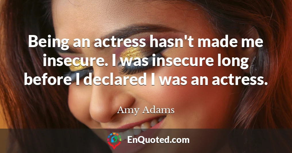 Being an actress hasn't made me insecure. I was insecure long before I declared I was an actress.