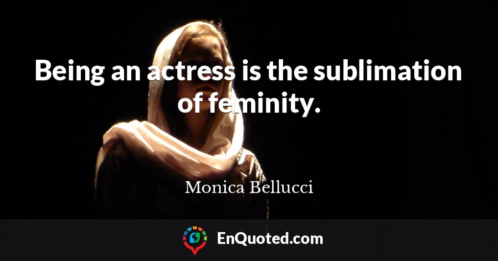 Being an actress is the sublimation of feminity.
