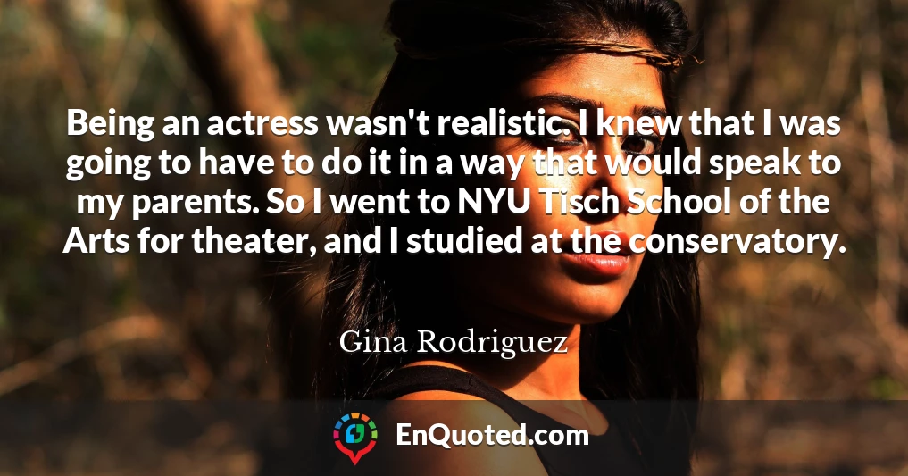 Being an actress wasn't realistic. I knew that I was going to have to do it in a way that would speak to my parents. So I went to NYU Tisch School of the Arts for theater, and I studied at the conservatory.