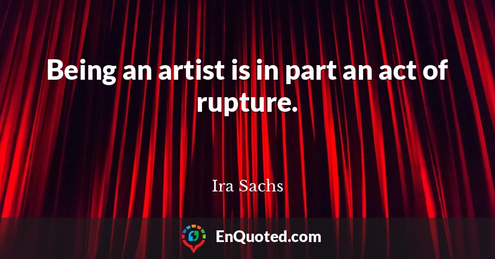 Being an artist is in part an act of rupture.