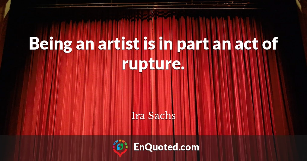 Being an artist is in part an act of rupture.