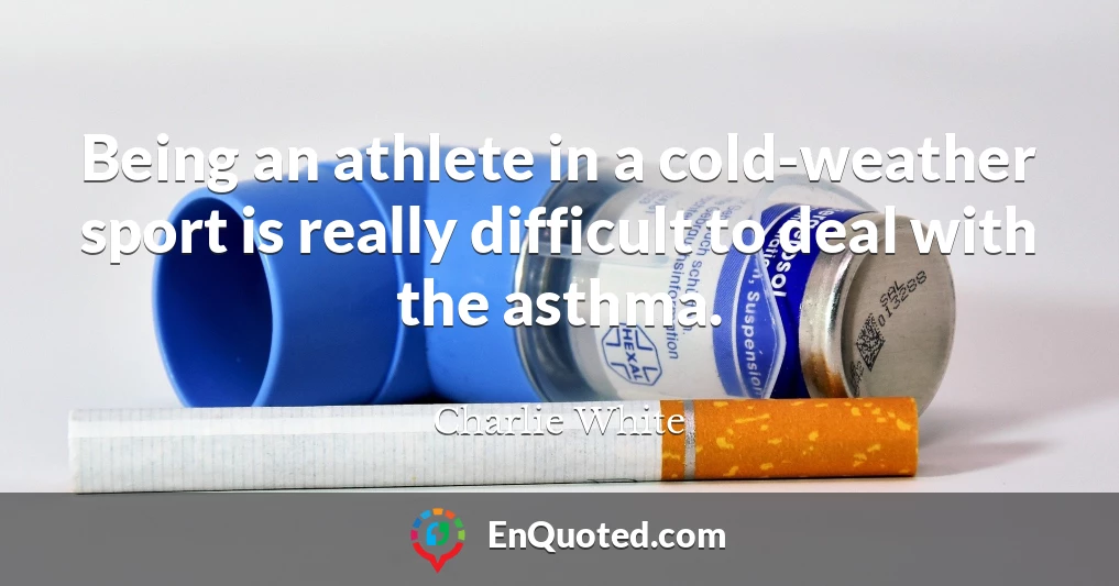 Being an athlete in a cold-weather sport is really difficult to deal with the asthma.