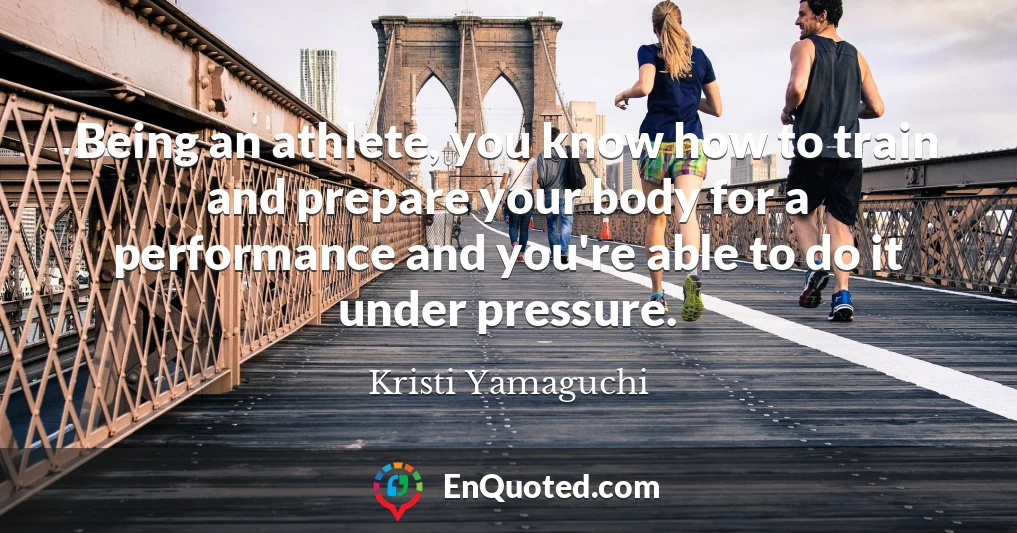 Being an athlete, you know how to train and prepare your body for a performance and you're able to do it under pressure.