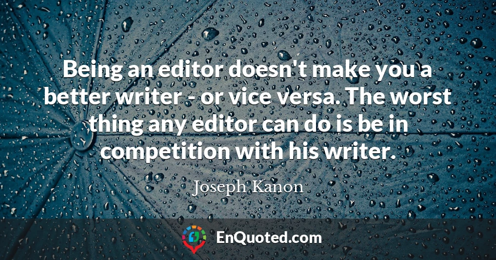 Being an editor doesn't make you a better writer - or vice versa. The worst thing any editor can do is be in competition with his writer.