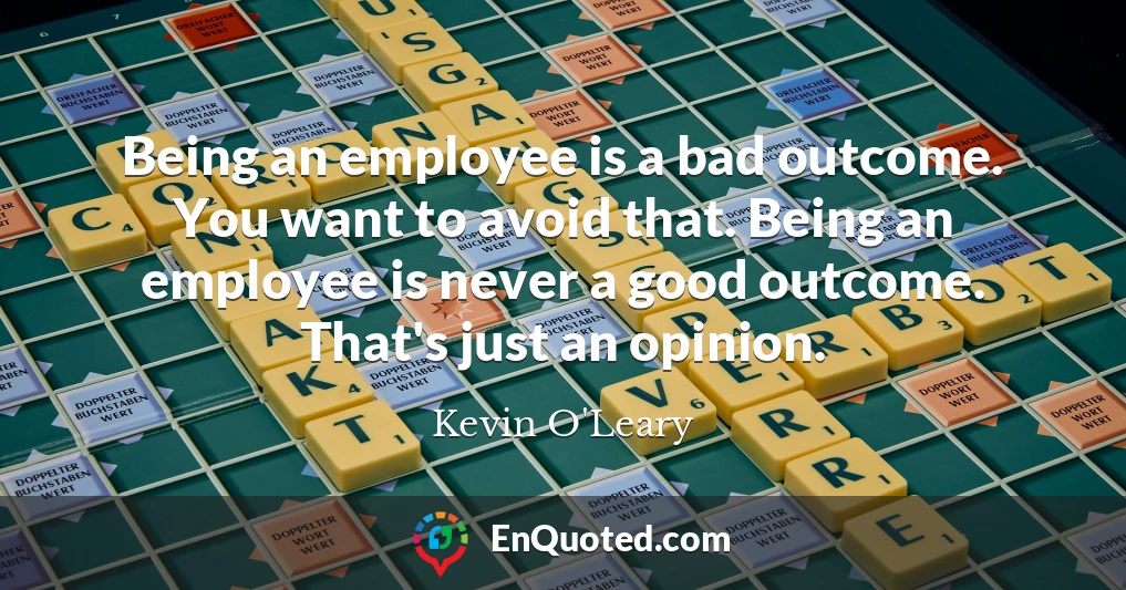 Being an employee is a bad outcome. You want to avoid that. Being an employee is never a good outcome. That's just an opinion.