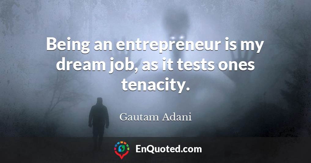 Being an entrepreneur is my dream job, as it tests ones tenacity.