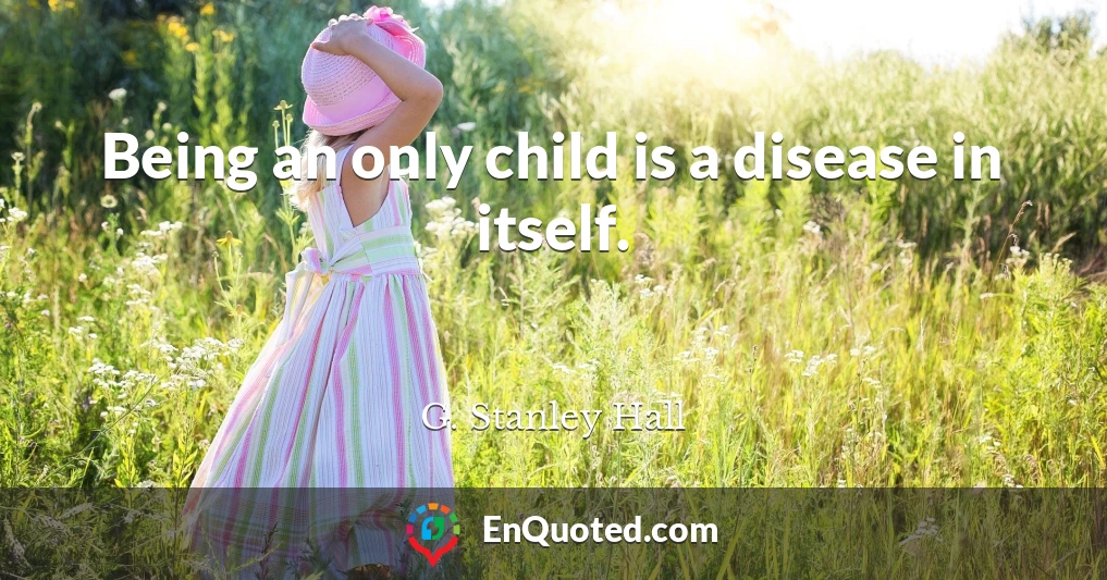 Being an only child is a disease in itself.