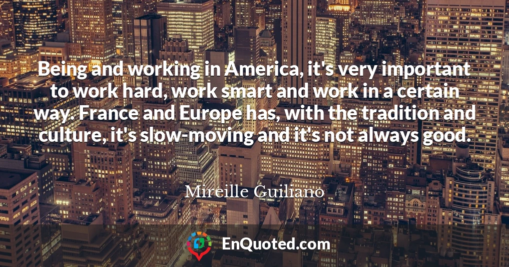 Being and working in America, it's very important to work hard, work smart and work in a certain way. France and Europe has, with the tradition and culture, it's slow-moving and it's not always good.