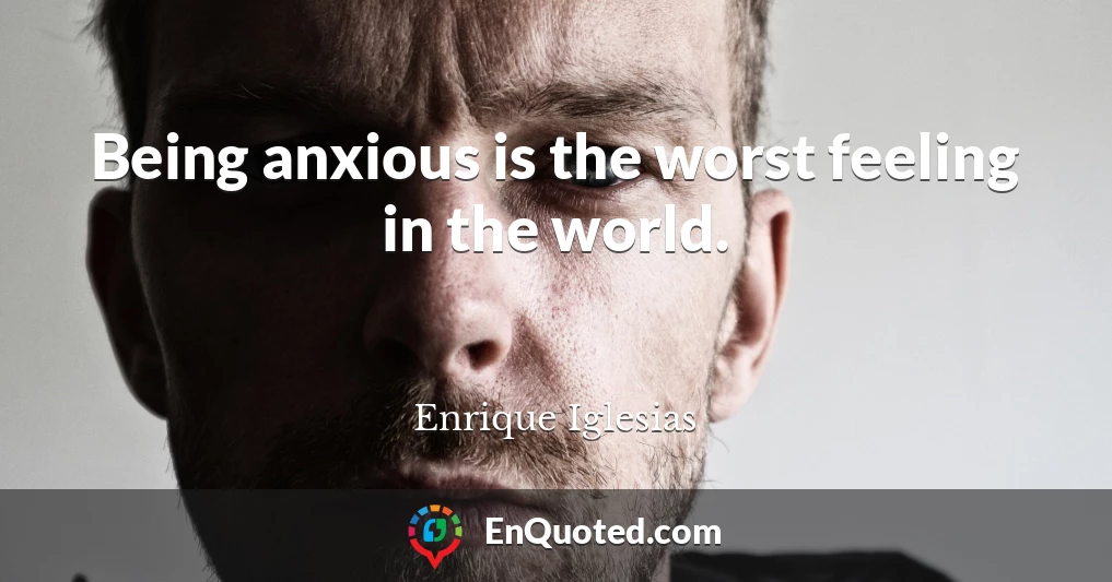 Being anxious is the worst feeling in the world.