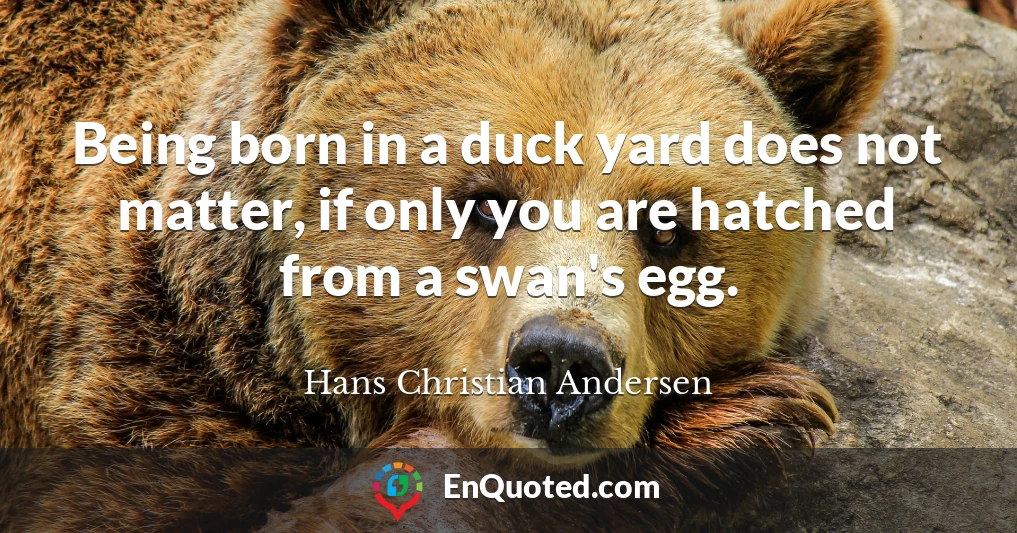 Being born in a duck yard does not matter, if only you are hatched from a swan's egg.