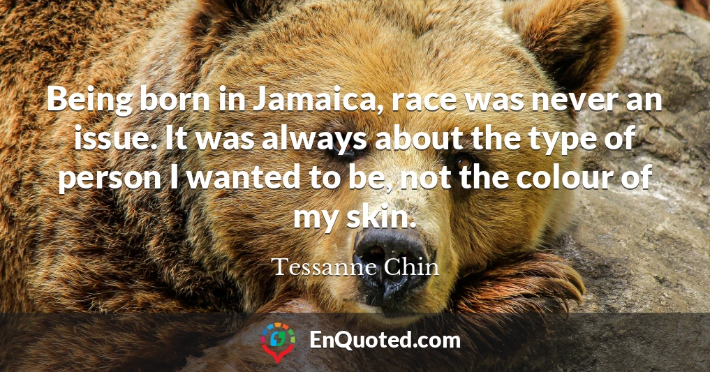 Being born in Jamaica, race was never an issue. It was always about the type of person I wanted to be, not the colour of my skin.