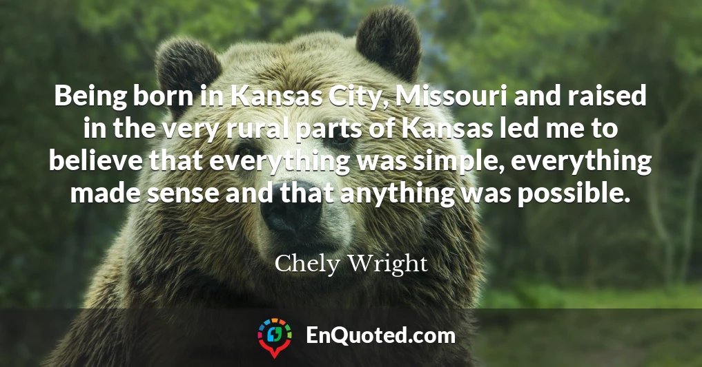 Being born in Kansas City, Missouri and raised in the very rural parts of Kansas led me to believe that everything was simple, everything made sense and that anything was possible.