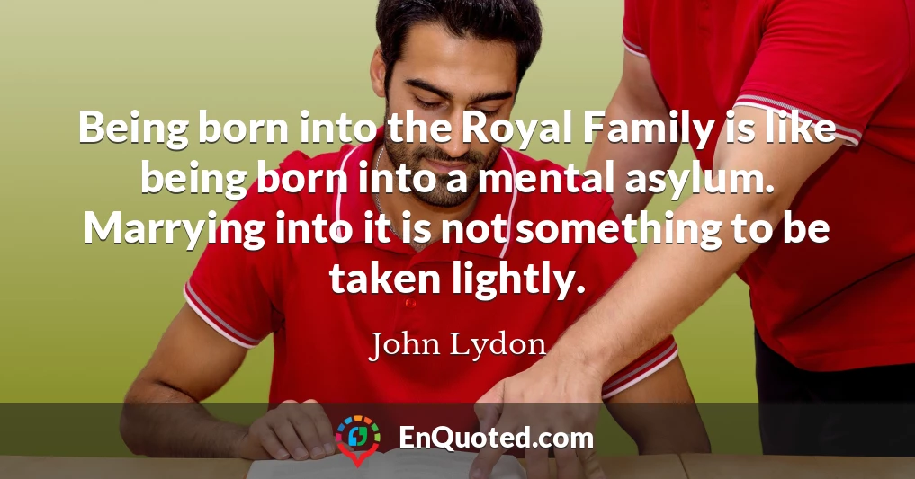 Being born into the Royal Family is like being born into a mental asylum. Marrying into it is not something to be taken lightly.