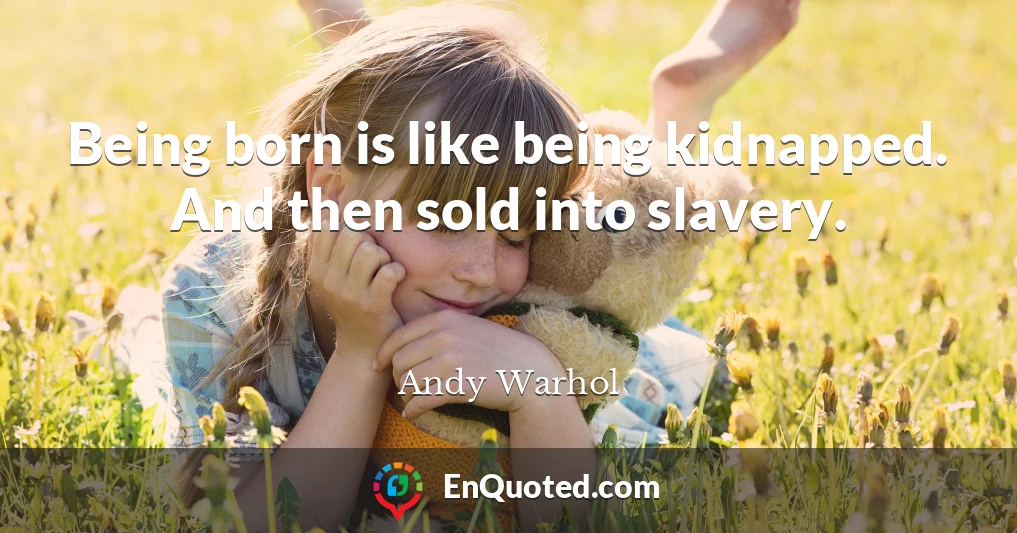 Being born is like being kidnapped. And then sold into slavery.