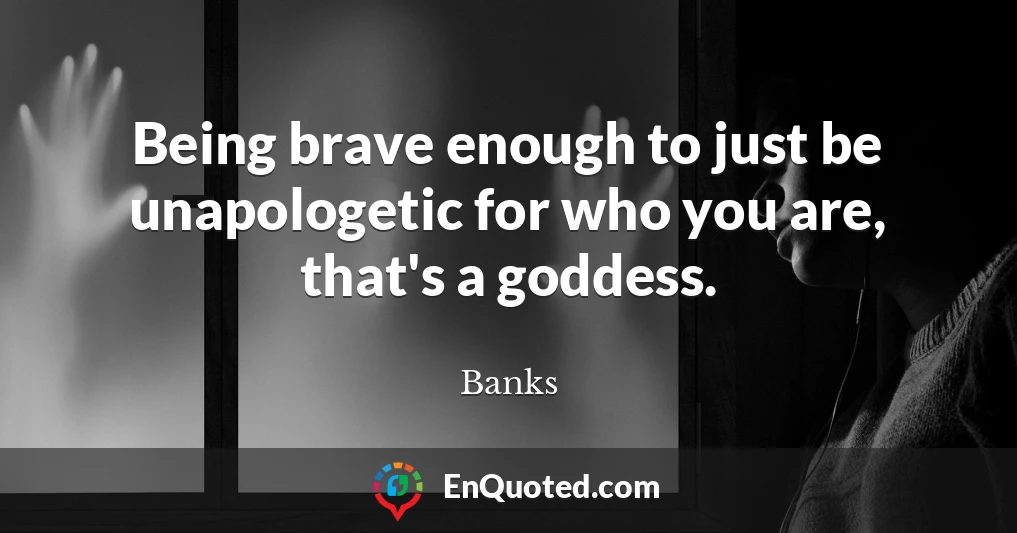 Being brave enough to just be unapologetic for who you are, that's a goddess.