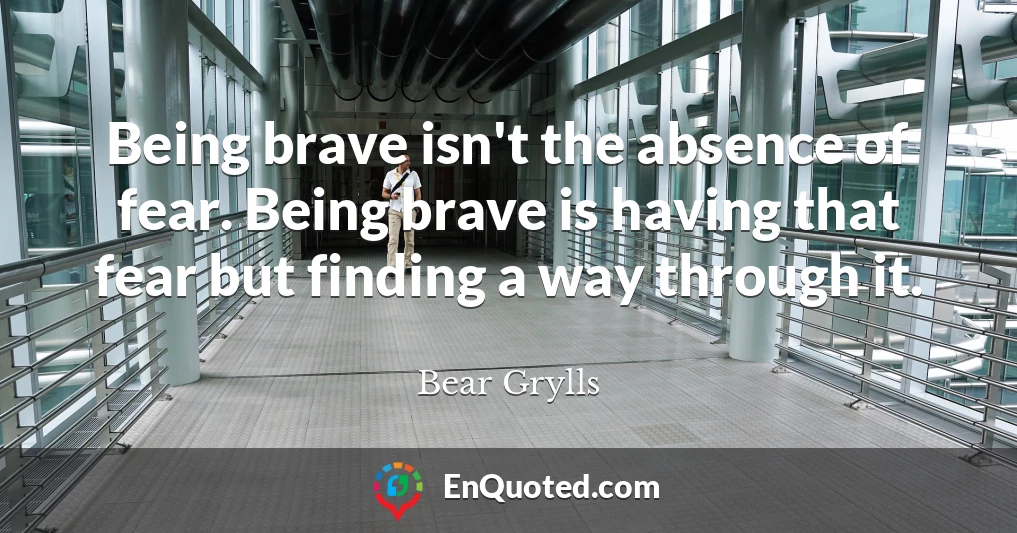 Being brave isn't the absence of fear. Being brave is having that fear but finding a way through it.
