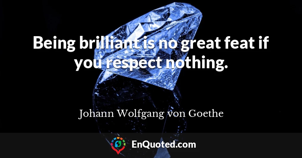 Being brilliant is no great feat if you respect nothing.