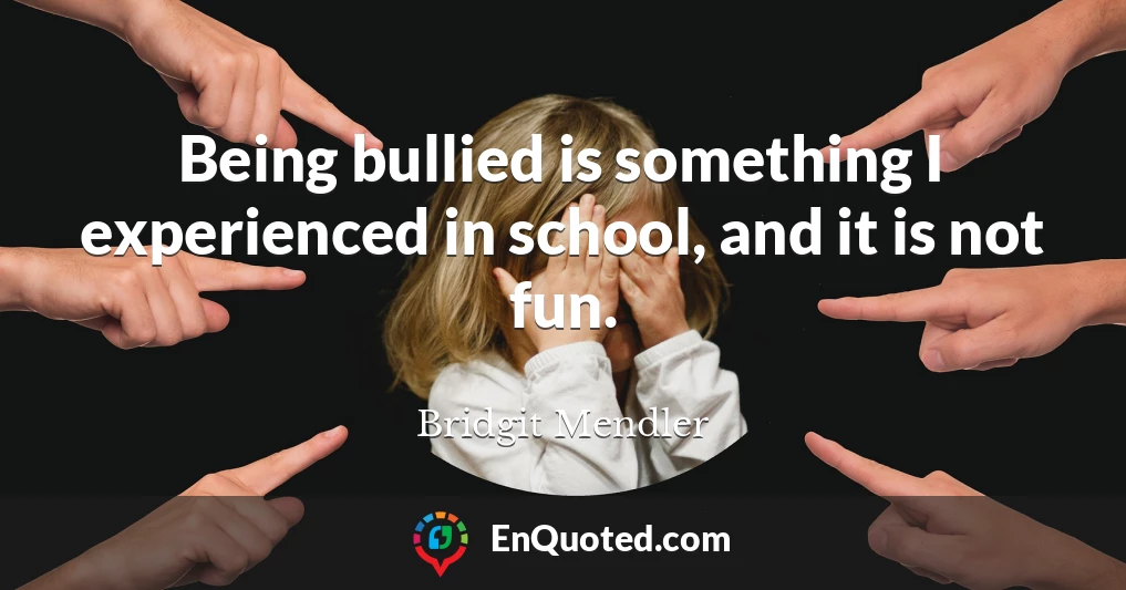 Being bullied is something I experienced in school, and it is not fun.