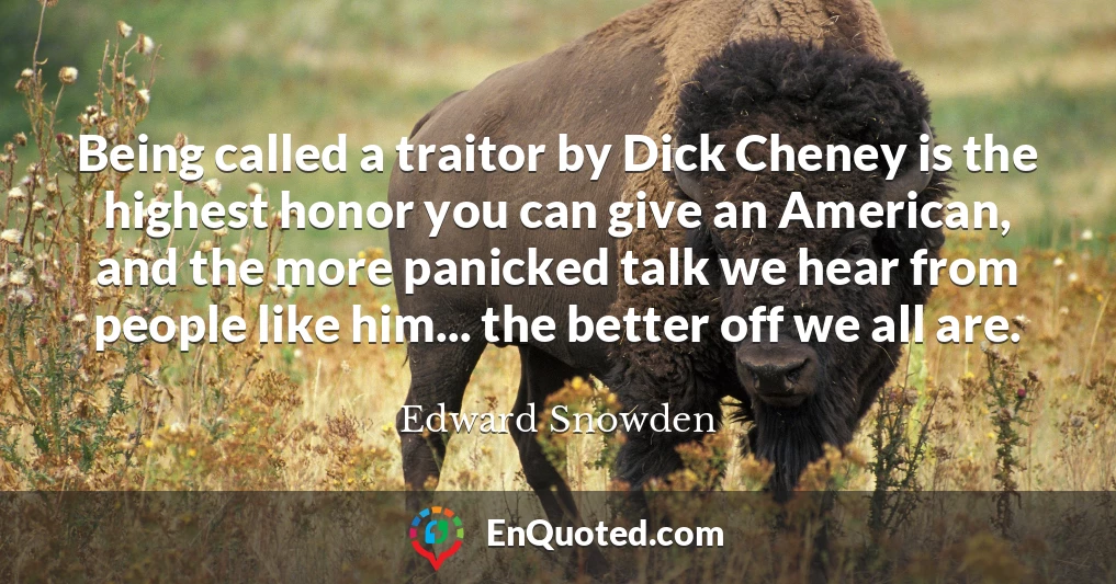 Being called a traitor by Dick Cheney is the highest honor you can give an American, and the more panicked talk we hear from people like him... the better off we all are.
