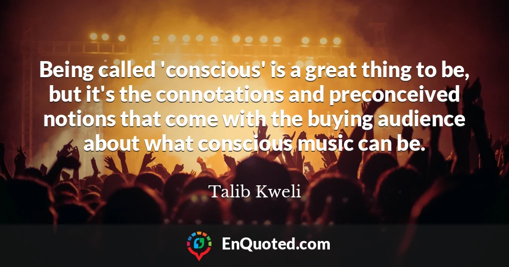 Being called 'conscious' is a great thing to be, but it's the connotations and preconceived notions that come with the buying audience about what conscious music can be.