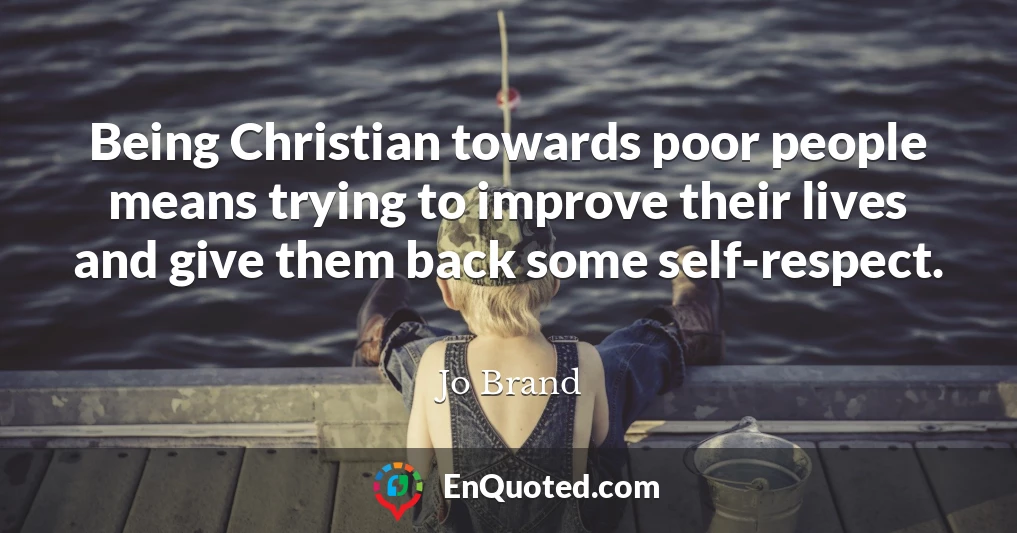 Being Christian towards poor people means trying to improve their lives and give them back some self-respect.