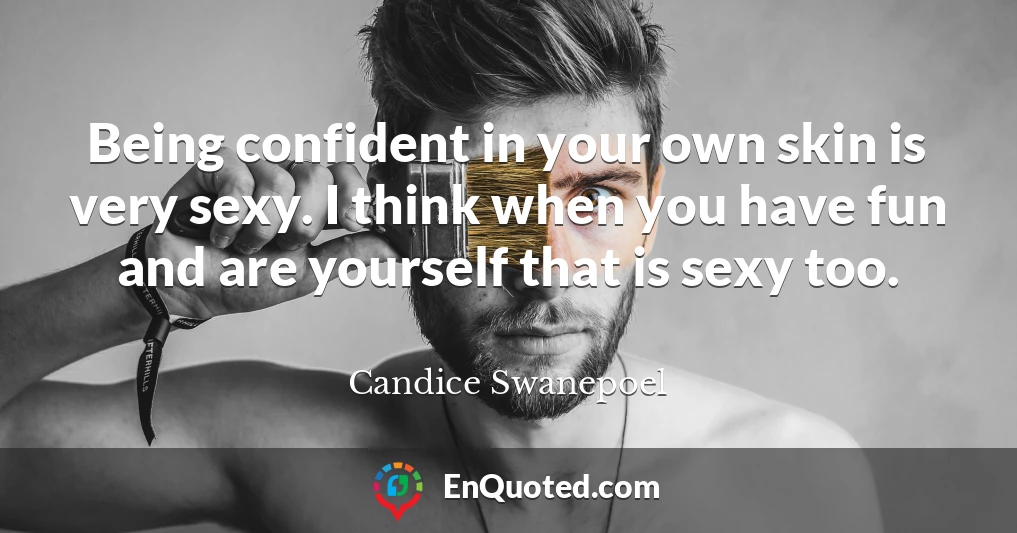 Being confident in your own skin is very sexy. I think when you have fun and are yourself that is sexy too.