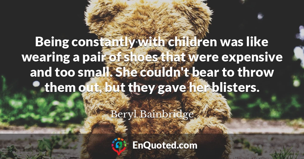 Being constantly with children was like wearing a pair of shoes that were expensive and too small. She couldn't bear to throw them out, but they gave her blisters.