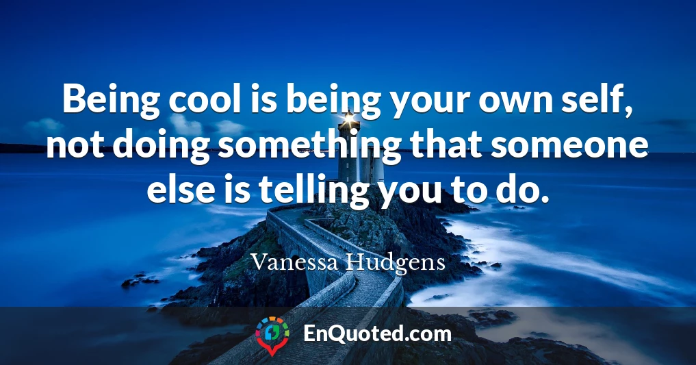 Being cool is being your own self, not doing something that someone else is telling you to do.